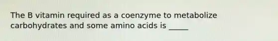 The B vitamin required as a coenzyme to metabolize carbohydrates and some amino acids is _____