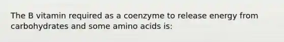 The B vitamin required as a coenzyme to release energy from carbohydrates and some amino acids is: