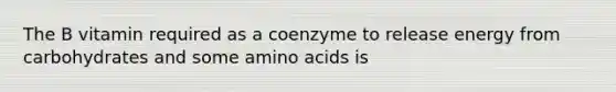 The B vitamin required as a coenzyme to release energy from carbohydrates and some amino acids is