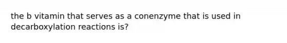 the b vitamin that serves as a conenzyme that is used in decarboxylation reactions is?