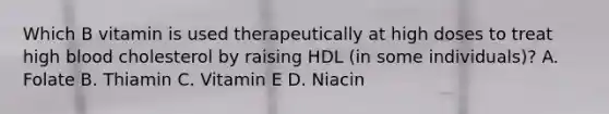 Which B vitamin is used therapeutically at high doses to treat high blood cholesterol by raising HDL (in some individuals)? A. Folate B. Thiamin C. Vitamin E D. Niacin