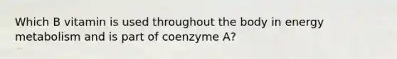 Which B vitamin is used throughout the body in energy metabolism and is part of coenzyme A?