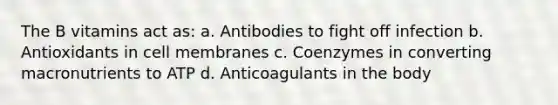 The B vitamins act as: a. Antibodies to fight off infection b. Antioxidants in cell membranes c. Coenzymes in converting macronutrients to ATP d. Anticoagulants in the body