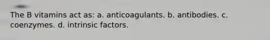 The B vitamins act as: a. anticoagulants. b. antibodies. c. coenzymes. d. intrinsic factors.