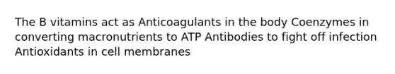 The B vitamins act as Anticoagulants in the body Coenzymes in converting macronutrients to ATP Antibodies to fight off infection Antioxidants in cell membranes