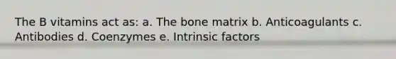 The B vitamins act as: a. The bone matrix b. Anticoagulants c. Antibodies d. Coenzymes e. Intrinsic factors