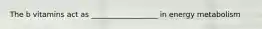 The b vitamins act as __________________ in energy metabolism