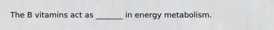 The B vitamins act as _______ in energy metabolism.