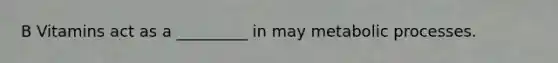 B Vitamins act as a _________ in may metabolic processes.