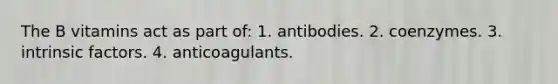 The B vitamins act as part of: 1. antibodies. 2. coenzymes. 3. intrinsic factors. 4. anticoagulants.