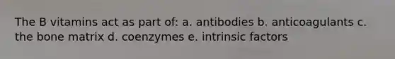 The B vitamins act as part of: a. antibodies b. anticoagulants c. the bone matrix d. coenzymes e. intrinsic factors