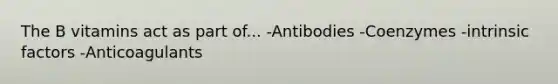 The B vitamins act as part of... -Antibodies -Coenzymes -intrinsic factors -Anticoagulants