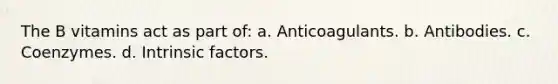 The B vitamins act as part of: a. Anticoagulants. b. Antibodies. c. Coenzymes. d. Intrinsic factors.