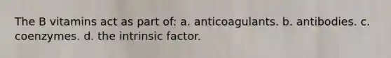 The B vitamins act as part of: a. anticoagulants. b. antibodies. c. coenzymes. d. the intrinsic factor.