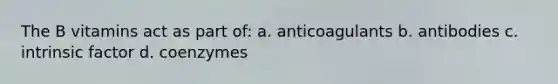 The B vitamins act as part of: a. anticoagulants b. antibodies c. intrinsic factor d. coenzymes