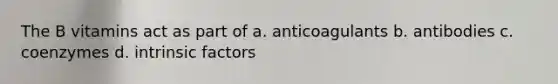 The B vitamins act as part of a. anticoagulants b. antibodies c. coenzymes d. intrinsic factors