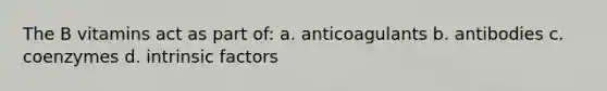 The B vitamins act as part of: a. anticoagulants b. antibodies c. coenzymes d. intrinsic factors