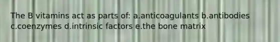 The B vitamins act as parts of: a.anticoagulants b.antibodies c.coenzymes d.intrinsic factors e.the bone matrix