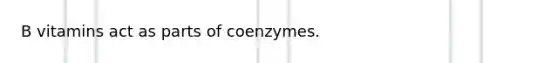 B vitamins act as parts of coenzymes.