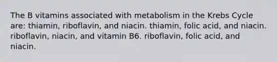 The B vitamins associated with metabolism in the <a href='https://www.questionai.com/knowledge/kqfW58SNl2-krebs-cycle' class='anchor-knowledge'>krebs cycle</a> are: thiamin, riboflavin, and niacin. thiamin, folic acid, and niacin. riboflavin, niacin, and vitamin B6. riboflavin, folic acid, and niacin.