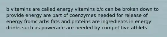 b vitamins are called energy vitamins b/c can be broken down to provide energy are part of coenzymes needed for release of energy fromc arbs fats and proteins are ingredients in energy drinks such as powerade are needed by competitive athlets