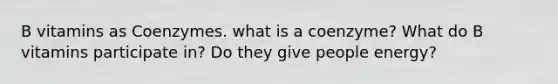 B vitamins as Coenzymes. what is a coenzyme? What do B vitamins participate in? Do they give people energy?