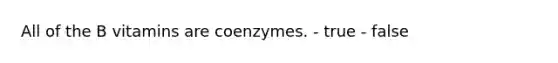 All of the B vitamins are coenzymes. - true - false