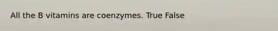 All the B vitamins are coenzymes. True False