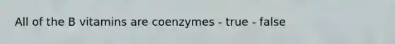 All of the B vitamins are coenzymes - true - false