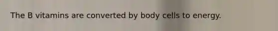 The B vitamins are converted by body cells to energy.