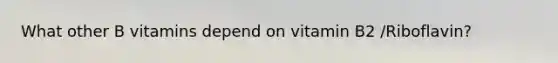 What other B vitamins depend on vitamin B2 /Riboflavin?