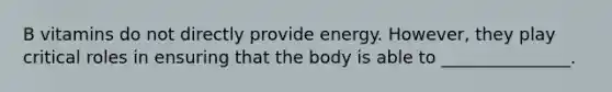 B vitamins do not directly provide energy. However, they play critical roles in ensuring that the body is able to _______________.