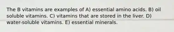 The B vitamins are examples of A) essential <a href='https://www.questionai.com/knowledge/k9gb720LCl-amino-acids' class='anchor-knowledge'>amino acids</a>. B) oil soluble vitamins. C) vitamins that are stored in the liver. D) water-soluble vitamins. E) essential minerals.