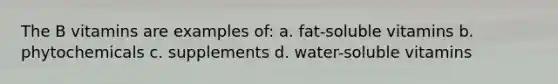 The B vitamins are examples of: a. fat-soluble vitamins b. phytochemicals c. supplements d. water-soluble vitamins