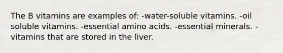 The B vitamins are examples of: -water-soluble vitamins. -oil soluble vitamins. -essential amino acids. -essential minerals. -vitamins that are stored in the liver.