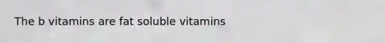 The b vitamins are fat soluble vitamins