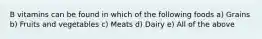 B vitamins can be found in which of the following foods a) Grains b) Fruits and vegetables c) Meats d) Dairy e) All of the above