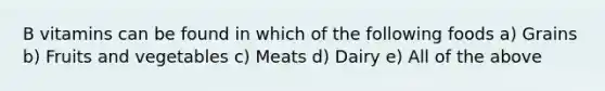 B vitamins can be found in which of the following foods a) Grains b) Fruits and vegetables c) Meats d) Dairy e) All of the above