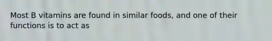 Most B vitamins are found in similar foods, and one of their functions is to act as