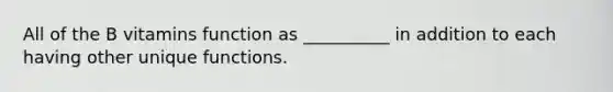 All of the B vitamins function as __________ in addition to each having other unique functions.