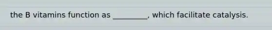 the B vitamins function as _________, which facilitate catalysis.