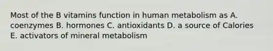 Most of the B vitamins function in human metabolism as A. coenzymes B. hormones C. antioxidants D. a source of Calories E. activators of mineral metabolism