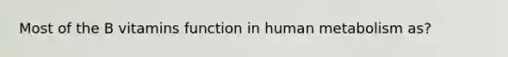 Most of the B vitamins function in human metabolism as?