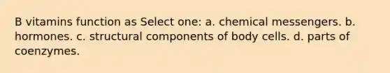 B vitamins function as Select one: a. chemical messengers. b. hormones. c. structural components of body cells. d. parts of coenzymes.