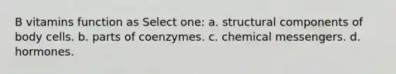 B vitamins function as Select one: a. structural components of body cells. b. parts of coenzymes. c. chemical messengers. d. hormones.