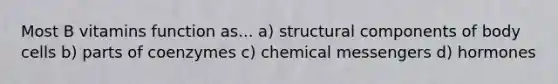 Most B vitamins function as... a) structural components of body cells b) parts of coenzymes c) chemical messengers d) hormones