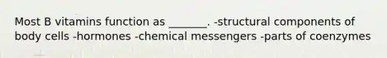 Most B vitamins function as _______. -structural components of body cells -hormones -chemical messengers -parts of coenzymes