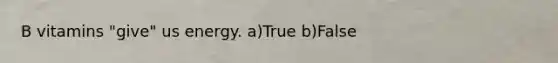 B vitamins "give" us energy. a)True b)False