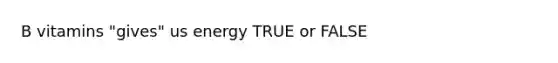 B vitamins "gives" us energy TRUE or FALSE