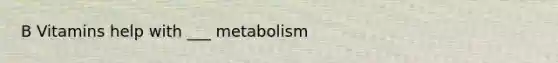 B Vitamins help with ___ metabolism